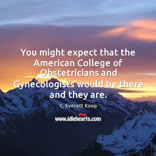 You might expect that the american college of obstetricians and gynecologists would be there and they are. C. Everett Koop Picture Quote