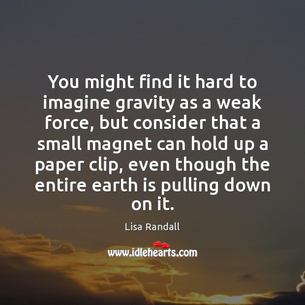 You might find it hard to imagine gravity as a weak force, Lisa Randall Picture Quote
