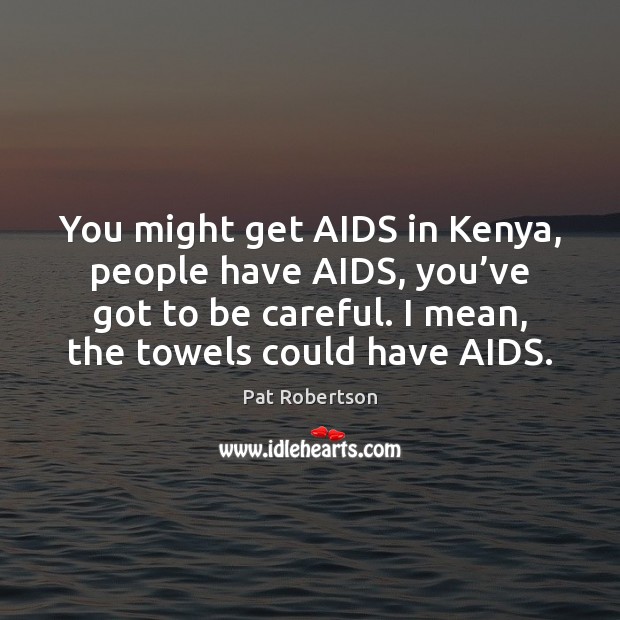 You might get AIDS in Kenya, people have AIDS, you’ve got Image