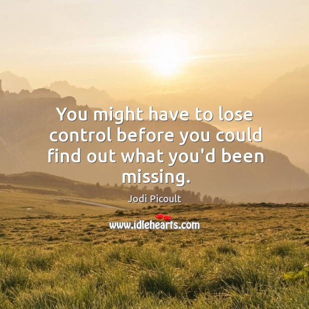 You might have to lose control before you could find out what you’d been missing. Jodi Picoult Picture Quote
