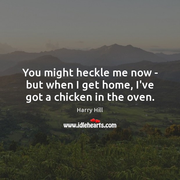 You might heckle me now – but when I get home, I’ve got a chicken in the oven. Harry Hill Picture Quote