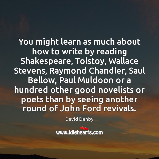 You might learn as much about how to write by reading Shakespeare, David Denby Picture Quote