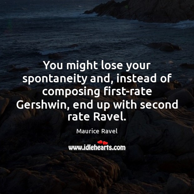 You might lose your spontaneity and, instead of composing first-rate Gershwin, end Maurice Ravel Picture Quote