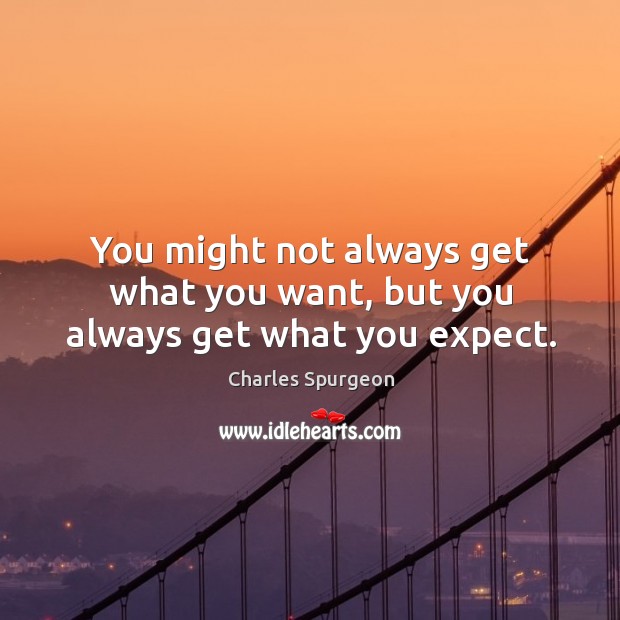 You might not always get what you want, but you always get what you expect. Charles Spurgeon Picture Quote