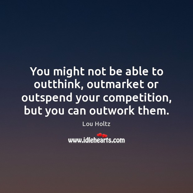 You might not be able to outthink, outmarket or outspend your competition, Lou Holtz Picture Quote