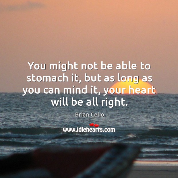You might not be able to stomach it, but as long as you can mind it, your heart will be all right. Brian Celio Picture Quote