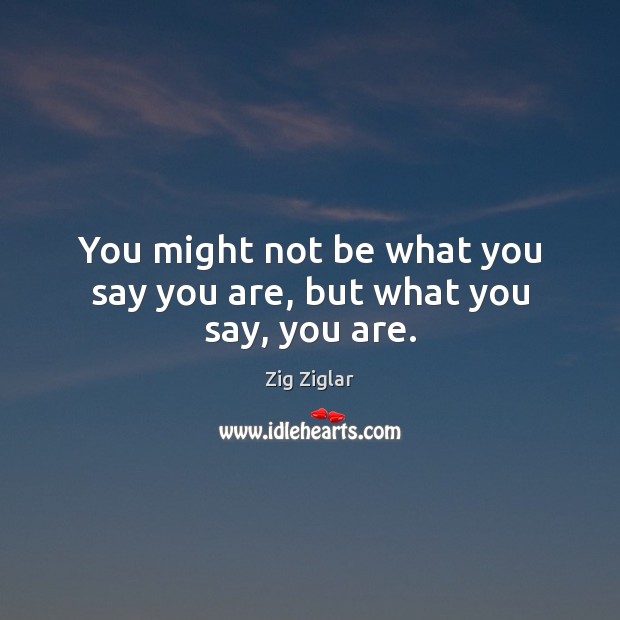 You might not be what you say you are, but what you say, you are. Zig Ziglar Picture Quote