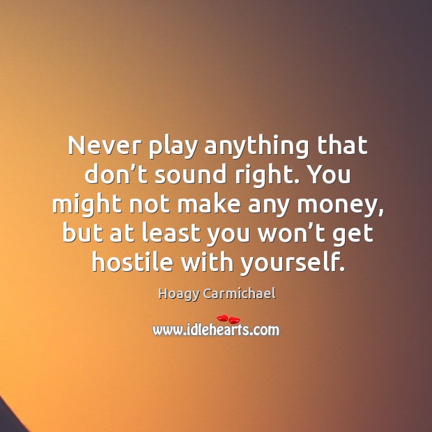 You might not make any money, but at least you won’t get hostile with yourself. Hoagy Carmichael Picture Quote