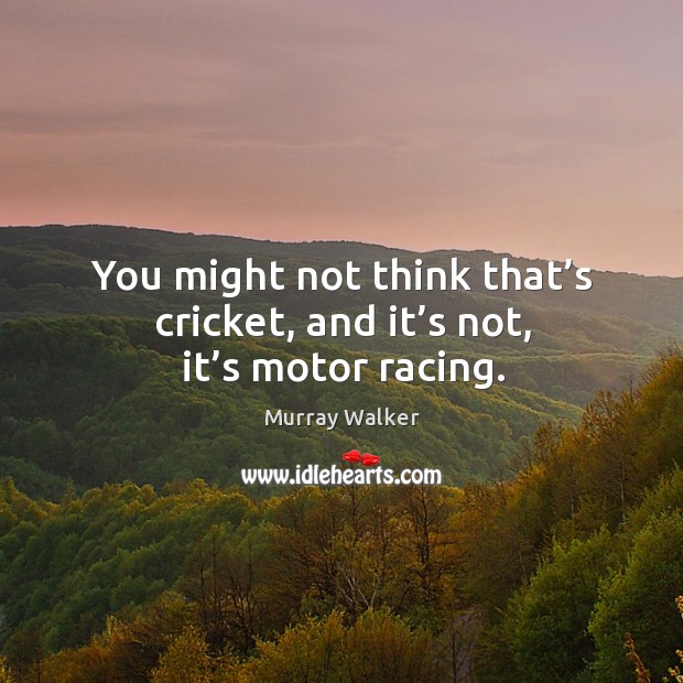 You might not think that’s cricket, and it’s not, it’s motor racing. Murray Walker Picture Quote