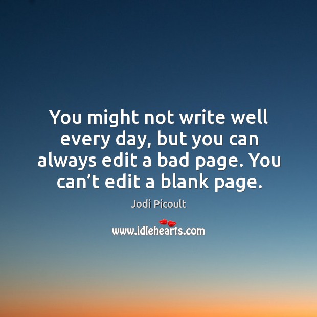 You might not write well every day, but you can always edit a bad page. You can’t edit a blank page. Jodi Picoult Picture Quote