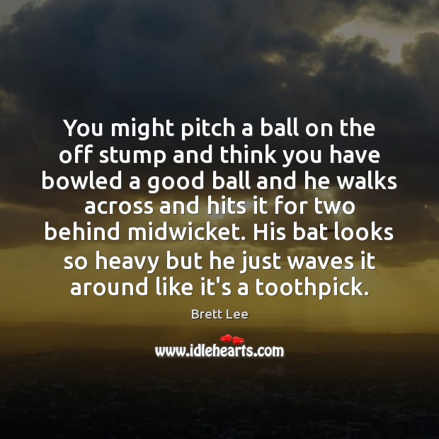 You might pitch a ball on the off stump and think you Brett Lee Picture Quote