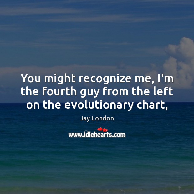 You might recognize me, I’m the fourth guy from the left on the evolutionary chart, Jay London Picture Quote