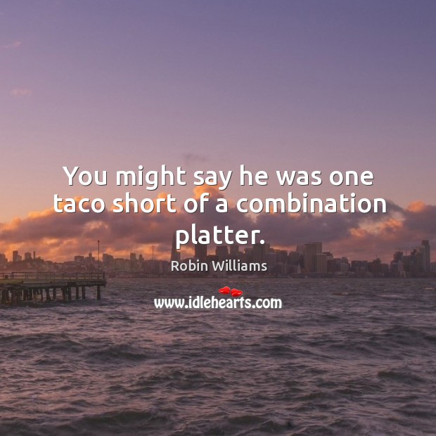 You might say he was one taco short of a combination platter. Robin Williams Picture Quote