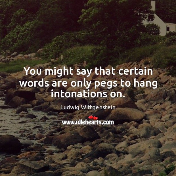 You might say that certain words are only pegs to hang intonations on. Ludwig Wittgenstein Picture Quote