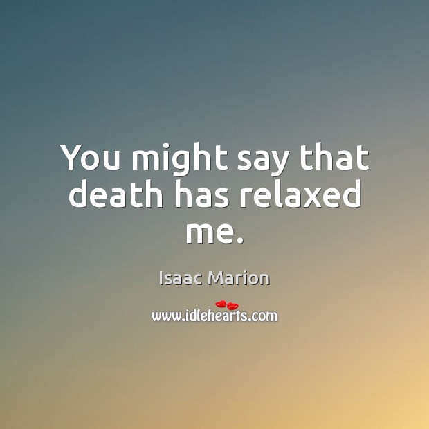 You might say that death has relaxed me. Isaac Marion Picture Quote