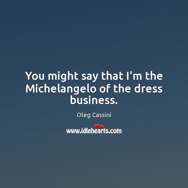 You might say that I’m the Michelangelo of the dress business. Oleg Cassini Picture Quote