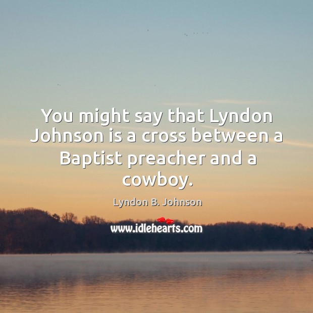 You might say that lyndon johnson is a cross between a baptist preacher and a cowboy. Lyndon B. Johnson Picture Quote