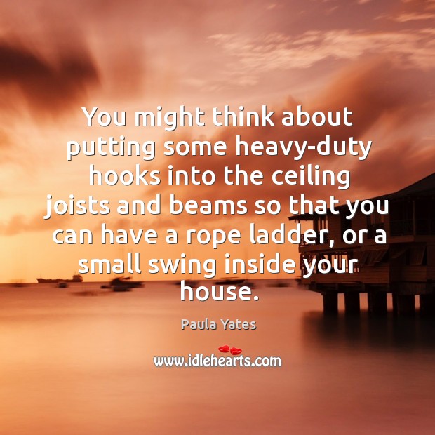 You might think about putting some heavy-duty hooks into the ceiling joists Paula Yates Picture Quote