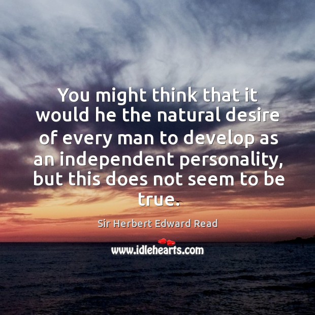 You might think that it would he the natural desire of every man to develop as an independent personality Sir Herbert Edward Read Picture Quote