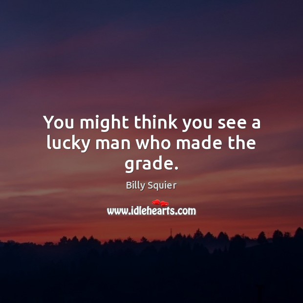 You might think you see a lucky man who made the grade. Billy Squier Picture Quote