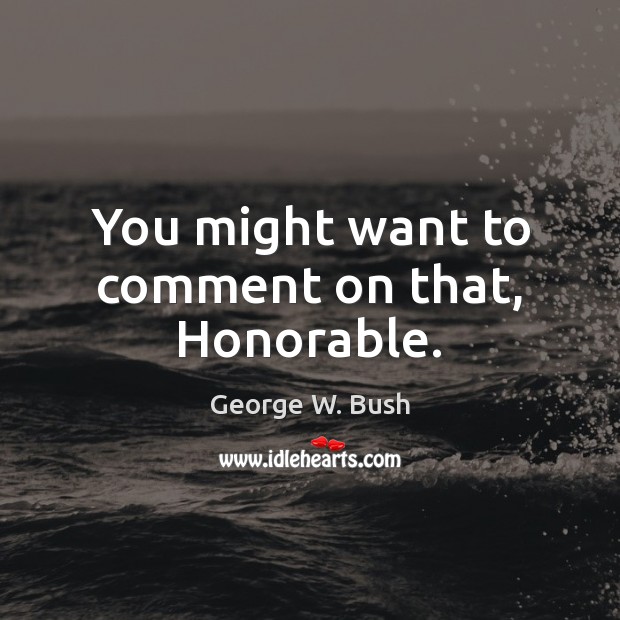 You might want to comment on that, Honorable. George W. Bush Picture Quote