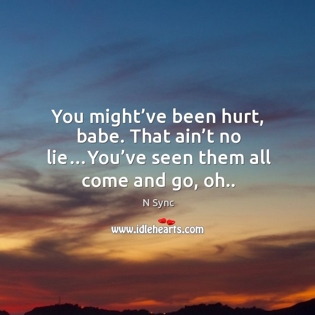 You might’ve been hurt, babe. That ain’t no lie…you’ve seen them all come and go, oh.. N Sync Picture Quote