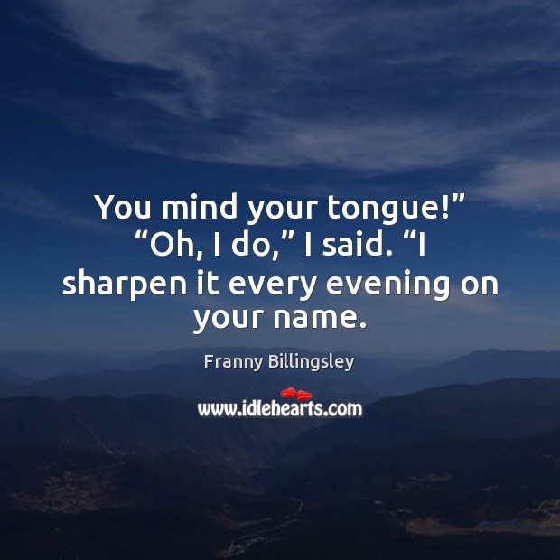 You mind your tongue!” “Oh, I do,” I said. “I sharpen it Franny Billingsley Picture Quote