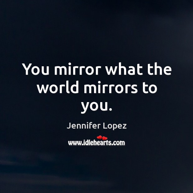 You mirror what the world mirrors to you. Jennifer Lopez Picture Quote