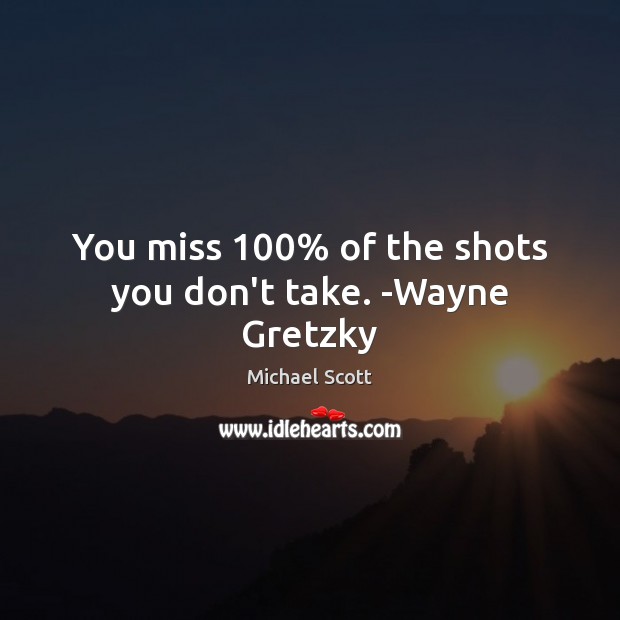 You miss 100% of the shots you don’t take. -Wayne Gretzky Image