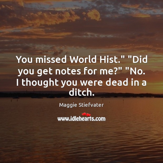 You missed World Hist.” “Did you get notes for me?” “No. I Maggie Stiefvater Picture Quote