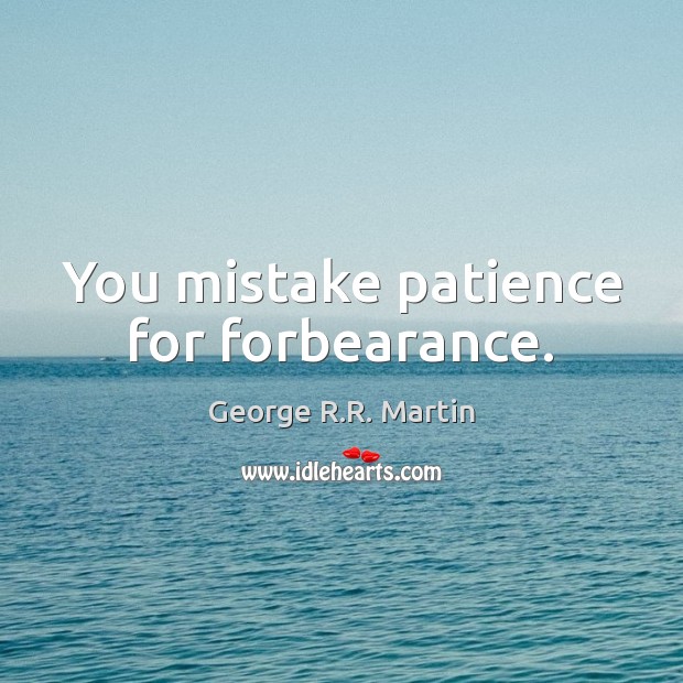 You mistake patience for forbearance. Image