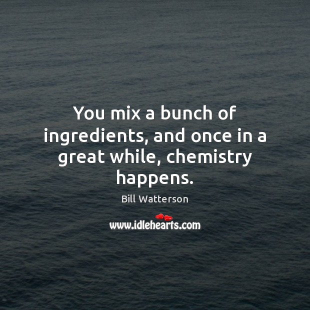 You mix a bunch of ingredients, and once in a great while, chemistry happens. Bill Watterson Picture Quote