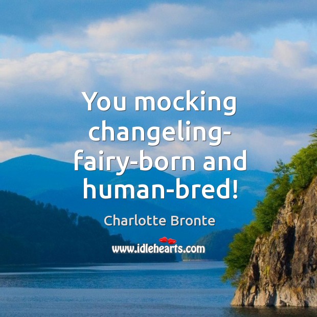 You mocking changeling- fairy-born and human-bred! Charlotte Bronte Picture Quote