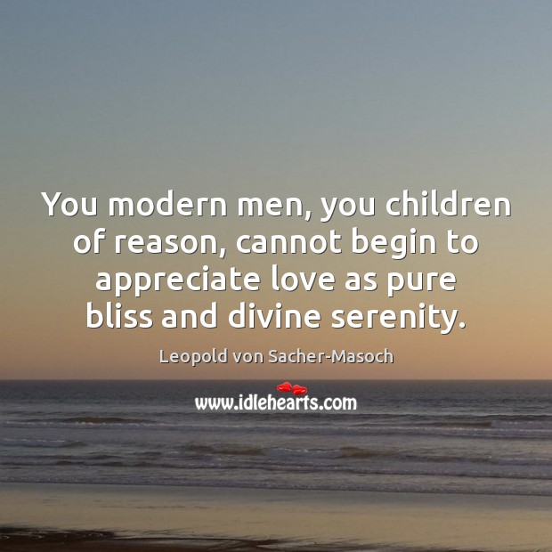You modern men, you children of reason, cannot begin to appreciate love Appreciate Quotes Image