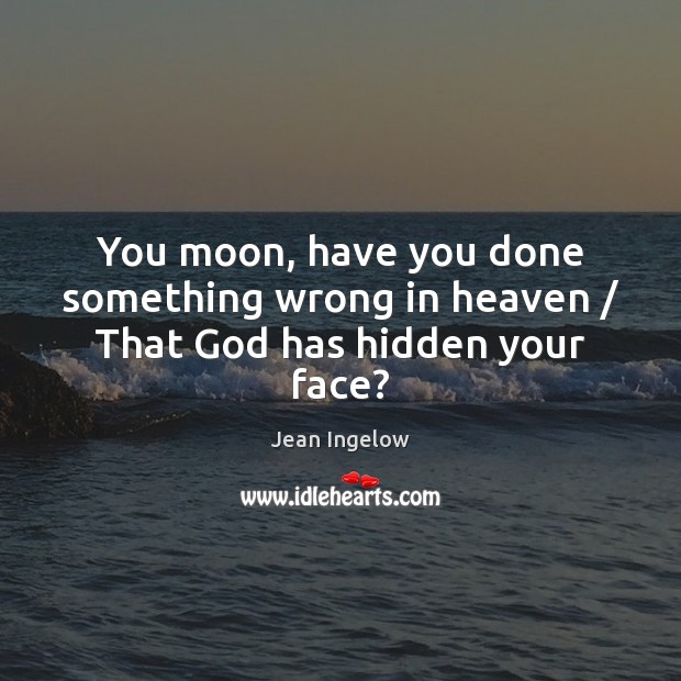 You moon, have you done something wrong in heaven / That God has hidden your face? Jean Ingelow Picture Quote
