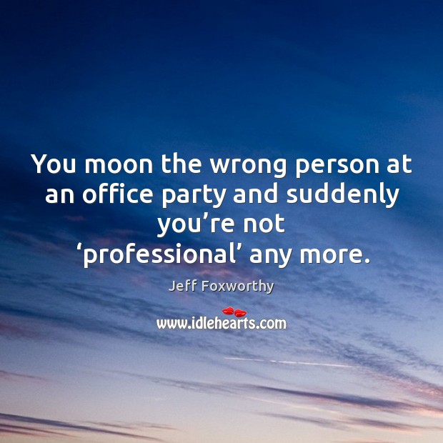 You moon the wrong person at an office party and suddenly you’re not ‘professional’ any more. Jeff Foxworthy Picture Quote