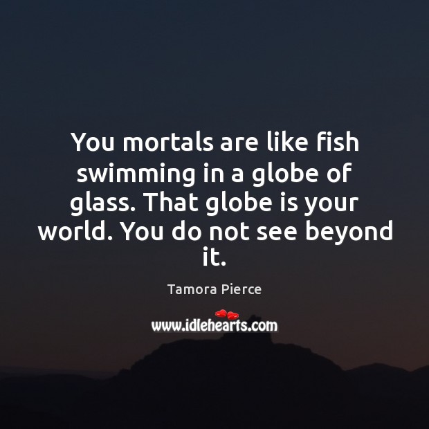 You mortals are like fish swimming in a globe of glass. That Tamora Pierce Picture Quote