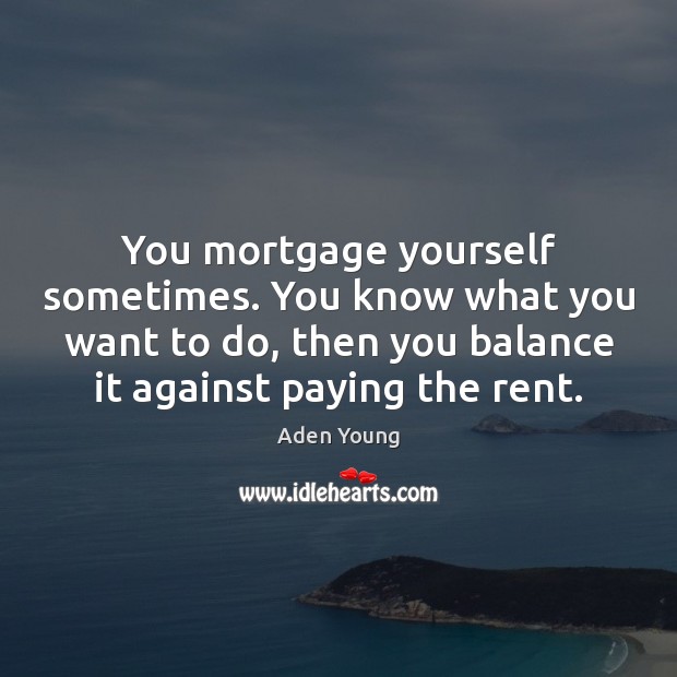 You mortgage yourself sometimes. You know what you want to do, then Image