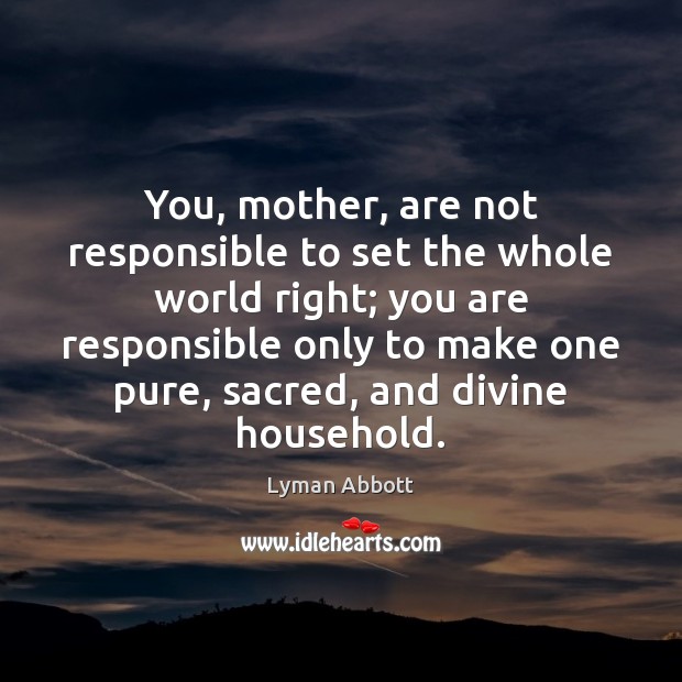 You, mother, are not responsible to set the whole world right; you Lyman Abbott Picture Quote