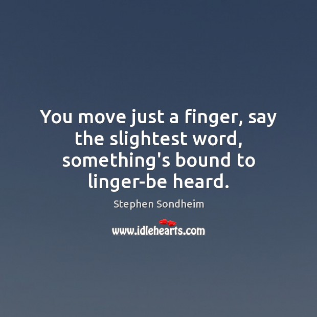 You move just a finger, say the slightest word, something’s bound to linger-be heard. Image