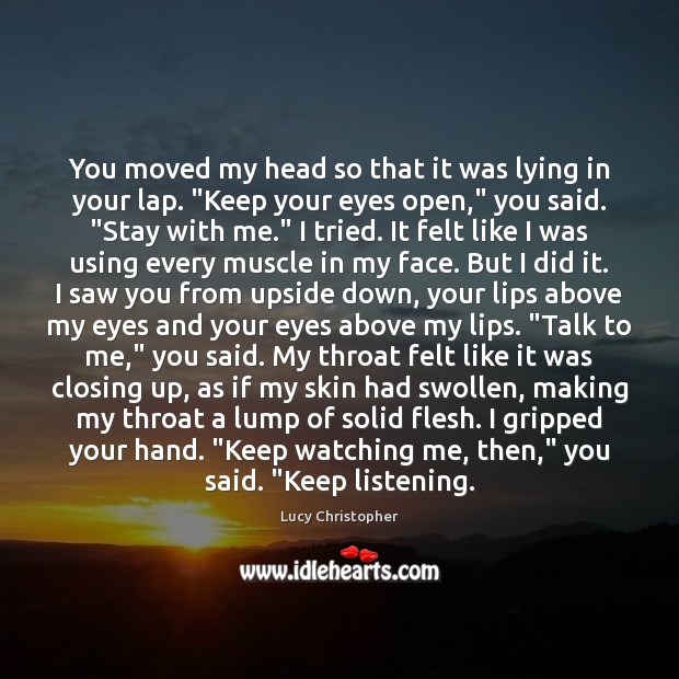 You moved my head so that it was lying in your lap. “ Lucy Christopher Picture Quote