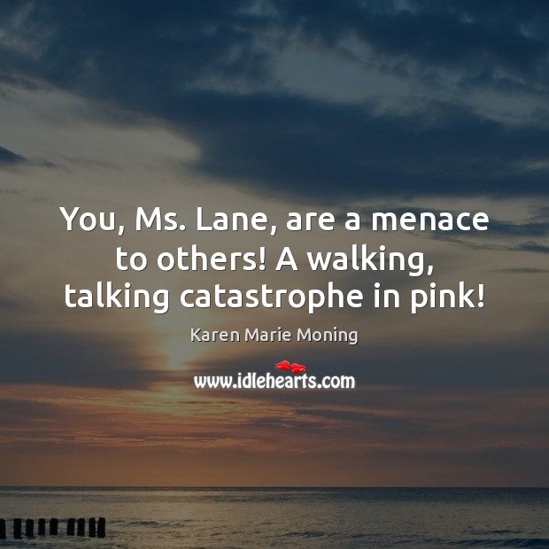 You, Ms. Lane, are a menace to others! A walking, talking catastrophe in pink! Karen Marie Moning Picture Quote