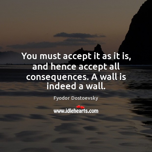 You must accept it as it is, and hence accept all consequences. A wall is indeed a wall. Fyodor Dostoevsky Picture Quote