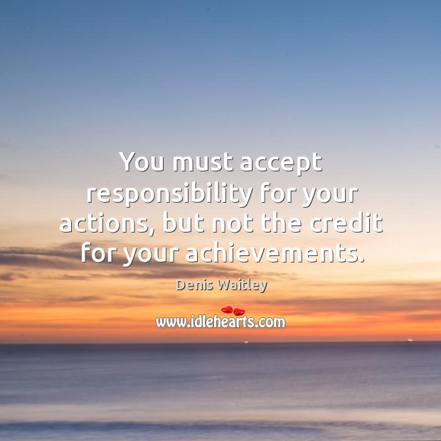 You must accept responsibility for your actions, but not the credit for your achievements. Image