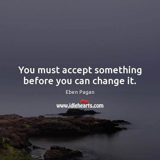 You must accept something before you can change it. Eben Pagan Picture Quote