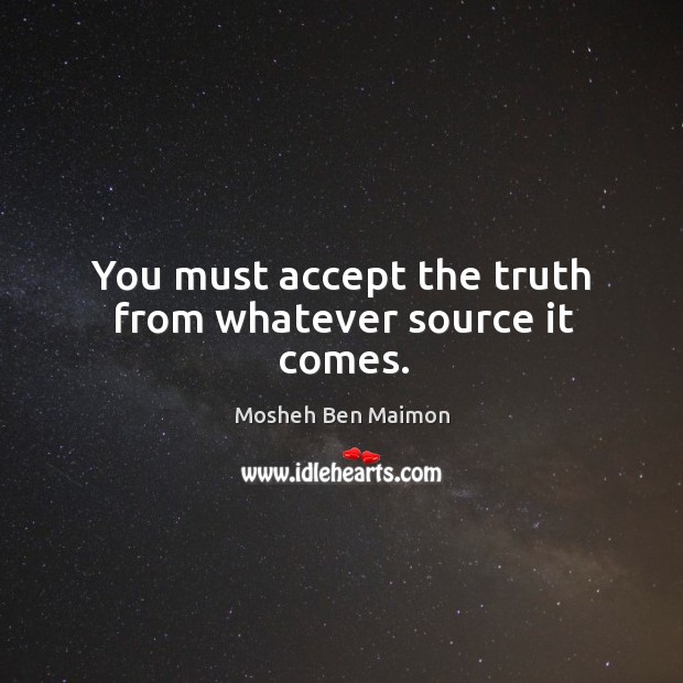 You must accept the truth from whatever source it comes. Mosheh Ben Maimon Picture Quote