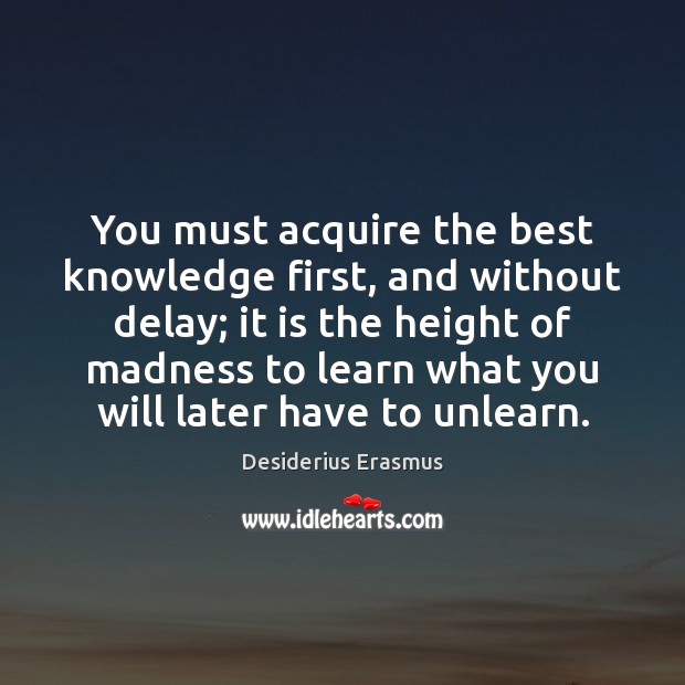 You must acquire the best knowledge first, and without delay; it is Desiderius Erasmus Picture Quote