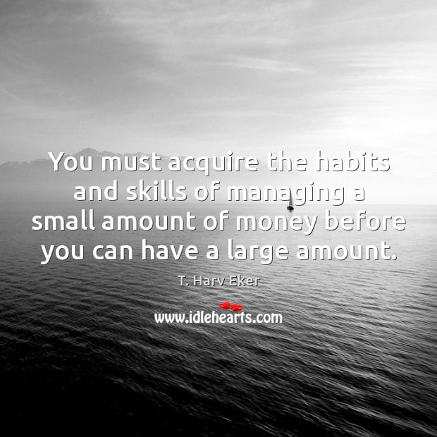 You must acquire the habits and skills of managing a small amount T. Harv Eker Picture Quote