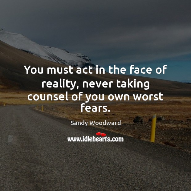 You must act in the face of reality, never taking counsel of you own worst fears. Sandy Woodward Picture Quote