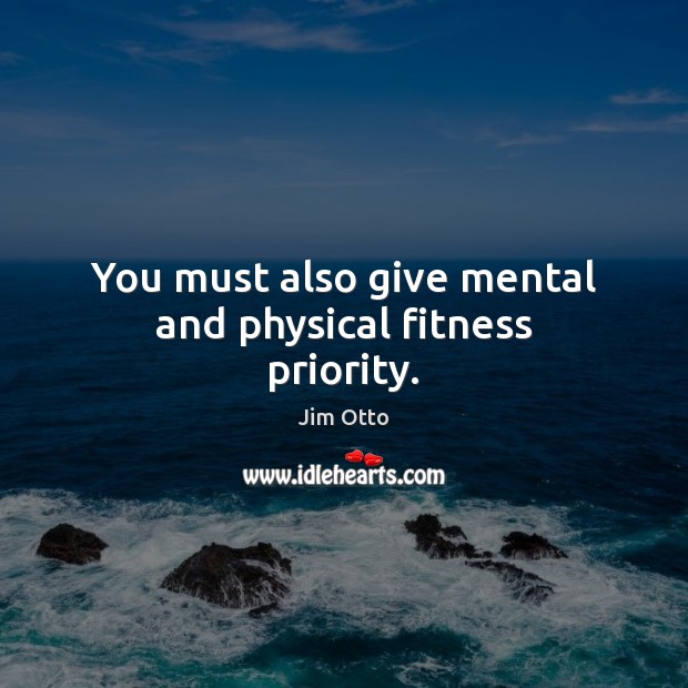 You must also give mental and physical fitness priority. Jim Otto Picture Quote